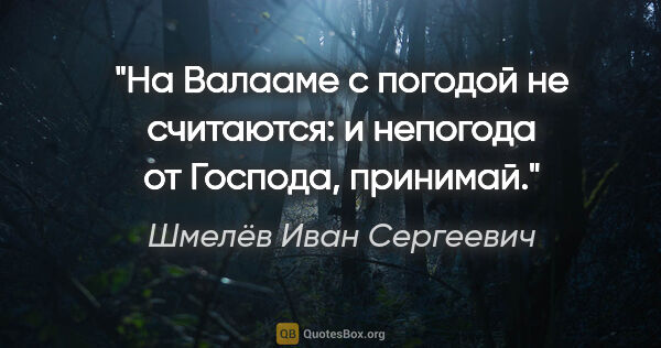 Шмелёв Иван Сергеевич цитата: "На Валааме с погодой не считаются: и непогода от Господа,..."