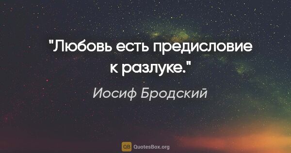 Иосиф Бродский цитата: "Любовь есть предисловие к разлуке."