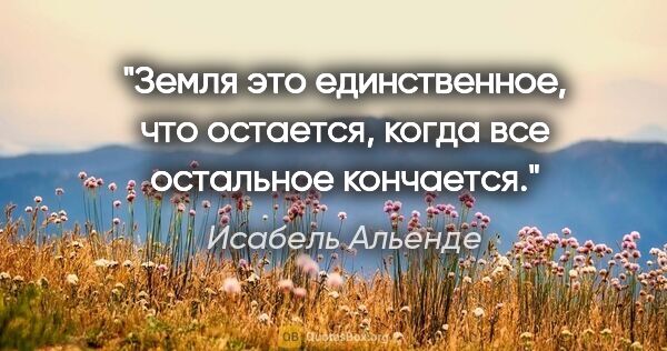 Исабель Альенде цитата: "Земля это единственное, что остается, когда все остальное..."