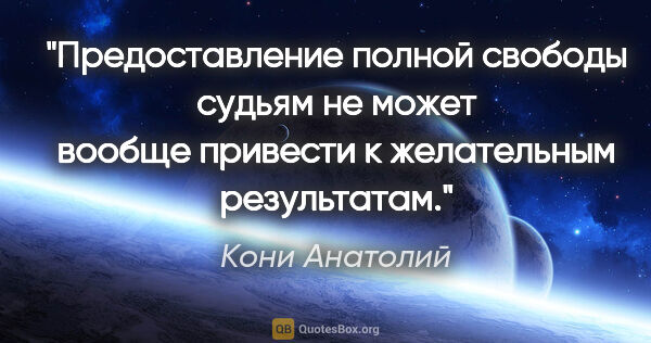 Кони Анатолий цитата: "Предоставление полной свободы судьям не может вообще привести..."