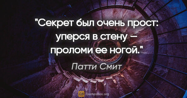 Патти Смит цитата: "Секрет был очень прост: уперся в стену — проломи ее ногой."