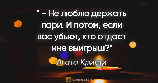 Агата Кристи цитата: "" - Не люблю держать пари. И потом, если вас убьют, кто отдаст..."