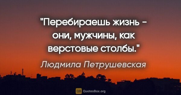 Людмила Петрушевская цитата: "Перебираешь жизнь - они, мужчины, как верстовые столбы."