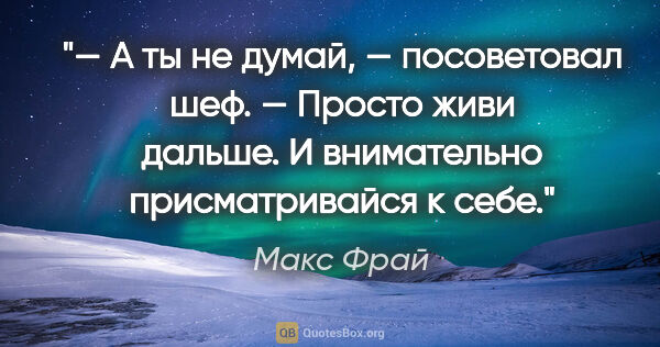 Макс Фрай цитата: "— А ты не думай, — посоветовал шеф. — Просто живи дальше. И..."