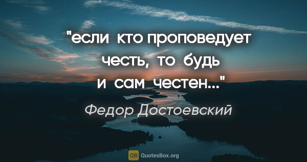 Федор Достоевский цитата: "если  кто проповедует  честь,  то  будь  и  сам  честен..."