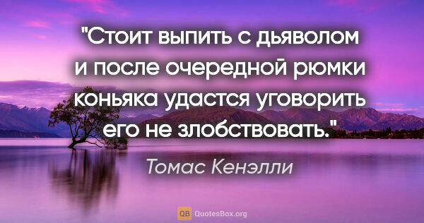 Томас Кенэлли цитата: "Стоит выпить с дьяволом и после очередной рюмки коньяка..."