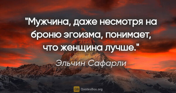 Эльчин Сафарли цитата: "Мужчина, даже несмотря на броню эгоизма, понимает, что женщина..."