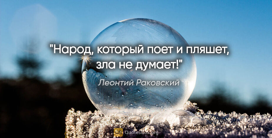 Леонтий Раковский цитата: "Народ, который поет и пляшет, зла не думает!"