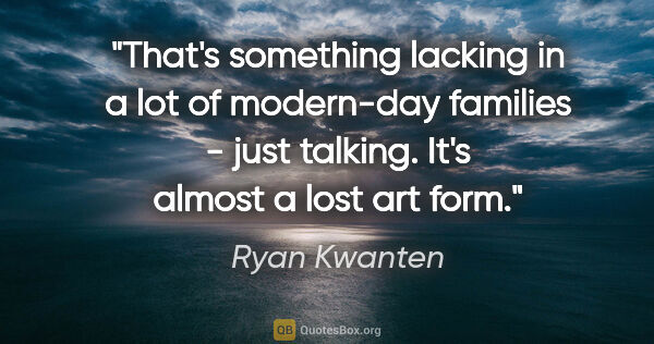 Ryan Kwanten quote: "That's something lacking in a lot of modern-day families -..."