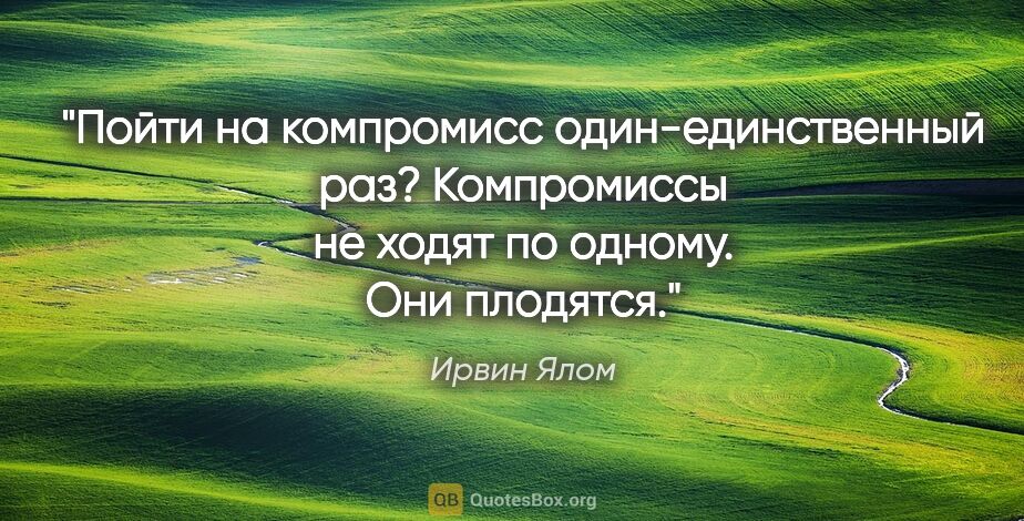 Ирвин Ялом цитата: "Пойти на компромисс один-единственный раз? Компромиссы не..."