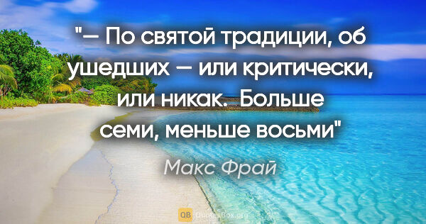 Макс Фрай цитата: "— По святой традиции, об ушедших — или критически, или никак...."