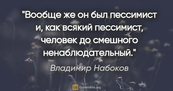 Владимир Набоков цитата: "Вообще же он был пессимист и, как всякий пессимист, человек до..."