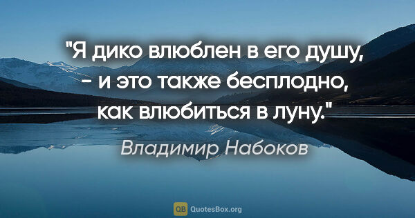Владимир Набоков цитата: "Я дико влюблен в его душу, - и это также бесплодно, как..."