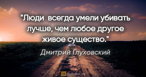 Дмитрий Глуховский цитата: "Люди  всегда умели убивать лучше, чем любое другое живое..."