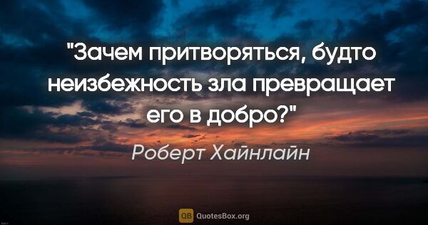 Роберт Хайнлайн цитата: "Зачем притворяться, будто неизбежность зла превращает его в..."