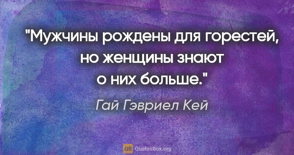 Гай Гэвриел Кей цитата: "Мужчины рождены для горестей, но женщины знают о них больше."