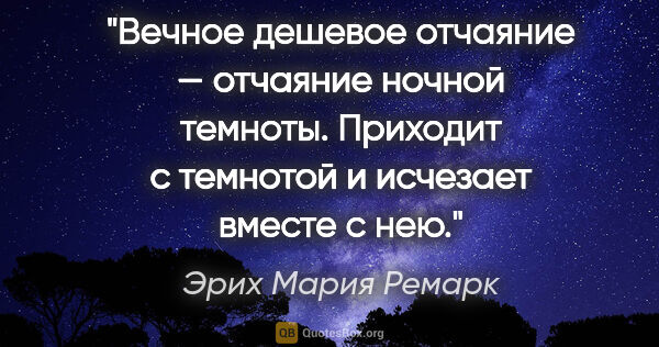 Эрих Мария Ремарк цитата: "Вечное дешевое отчаяние — отчаяние ночной темноты. Приходит с..."