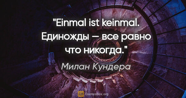 Милан Кундера цитата: "Einmal ist keinmal. Единожды — все равно что никогда."