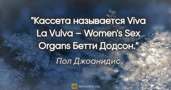 Пол Джоанидис цитата: "Кассета называется «Viva La Vulva» – Women's Sex Organs» Бетти..."