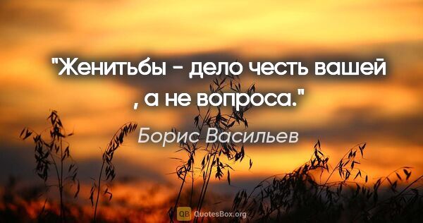 Борис Васильев цитата: "Женитьбы - дело честь вашей , а не вопроса."