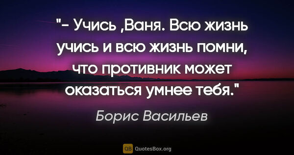Борис Васильев цитата: "- Учись ,Ваня. Всю жизнь учись и всю жизнь помни, что..."