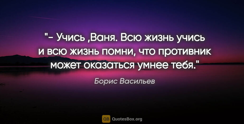 Борис Васильев цитата: "- Учись ,Ваня. Всю жизнь учись и всю жизнь помни, что..."