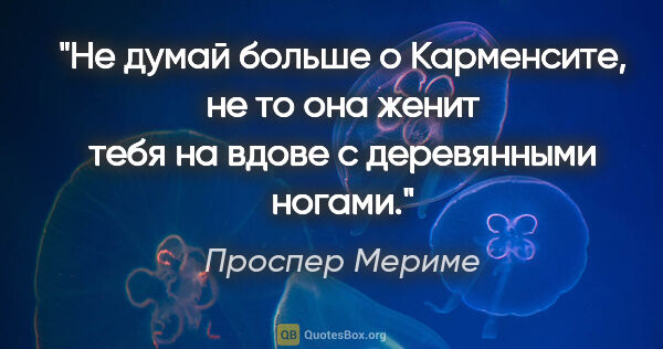 Проспер Мериме цитата: "Не думай больше о Карменсите, не то она женит тебя на вдове с..."