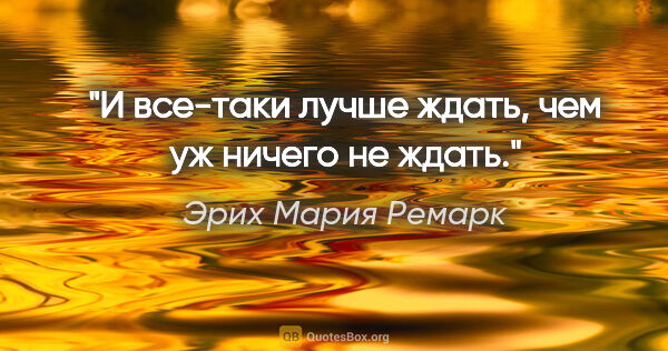 Эрих Мария Ремарк цитата: "И все-таки лучше ждать, чем уж ничего не ждать."