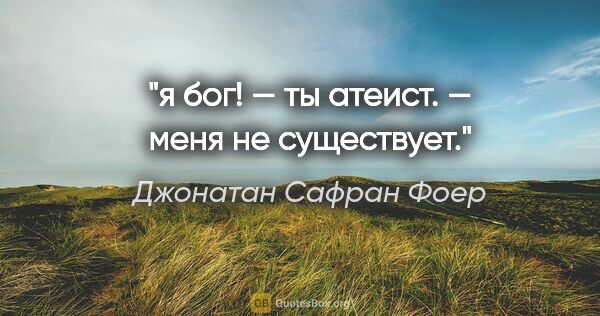 Джонатан Сафран Фоер цитата: "я бог! — ты атеист. — меня не существует."