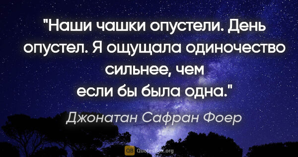 Джонатан Сафран Фоер цитата: "Наши чашки опустели.

День опустел.

Я ощущала одиночество..."