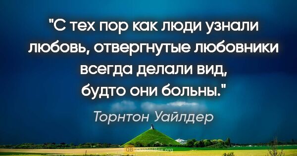 Торнтон Уайлдер цитата: "С тех пор как люди узнали любовь, отвергнутые любовники всегда..."