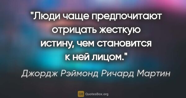 Джордж Рэймонд Ричард Мартин цитата: "Люди чаще предпочитают отрицать жесткую истину, чем становится..."