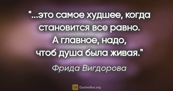 Фрида Вигдорова цитата: "это самое худшее, когда становится все равно. А главное, надо,..."