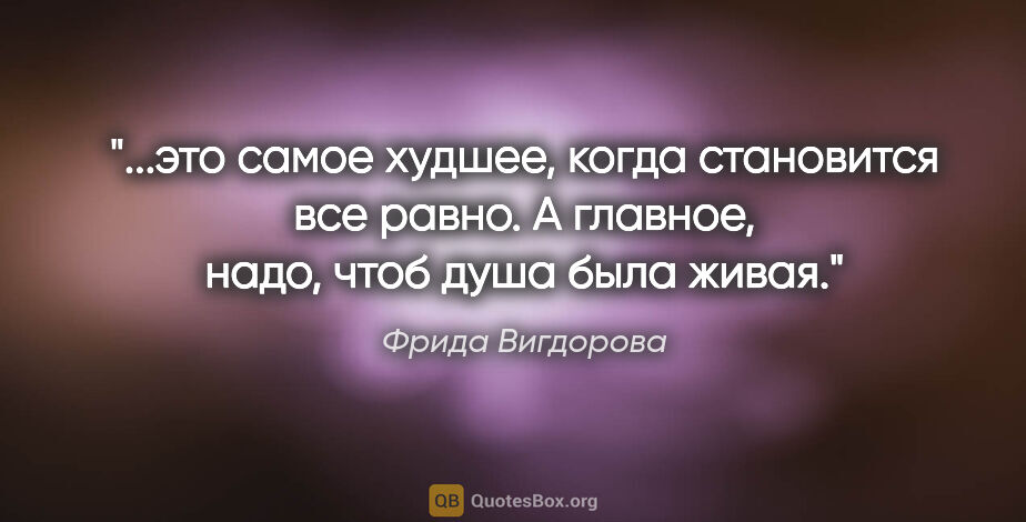 Фрида Вигдорова цитата: "это самое худшее, когда становится все равно. А главное, надо,..."