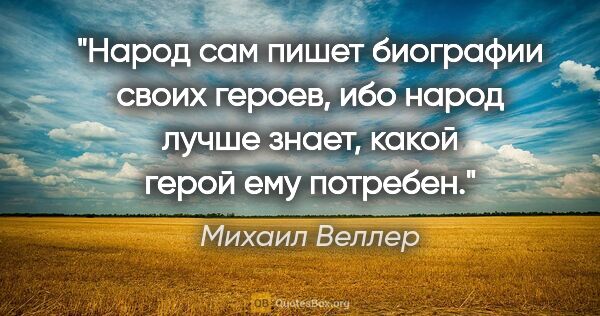 Михаил Веллер цитата: "Народ сам пишет биографии своих героев, ибо народ лучше знает,..."