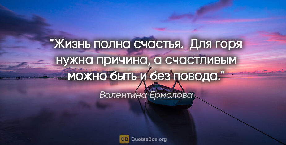 Валентина Ермолова цитата: "Жизнь полна счастья.  Для горя нужна причина, а счастливым..."