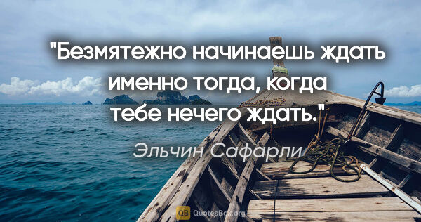 Эльчин Сафарли цитата: "Безмятежно начинаешь ждать именно тогда, когда тебе нечего ждать."