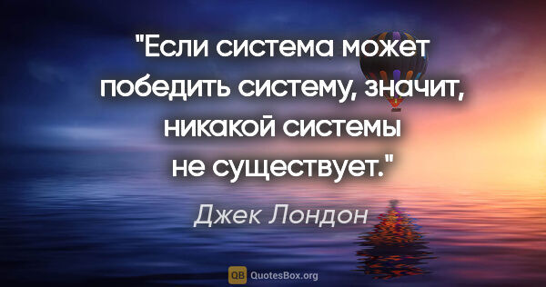 Джек Лондон цитата: "Если система может победить систему, значит, никакой системы..."