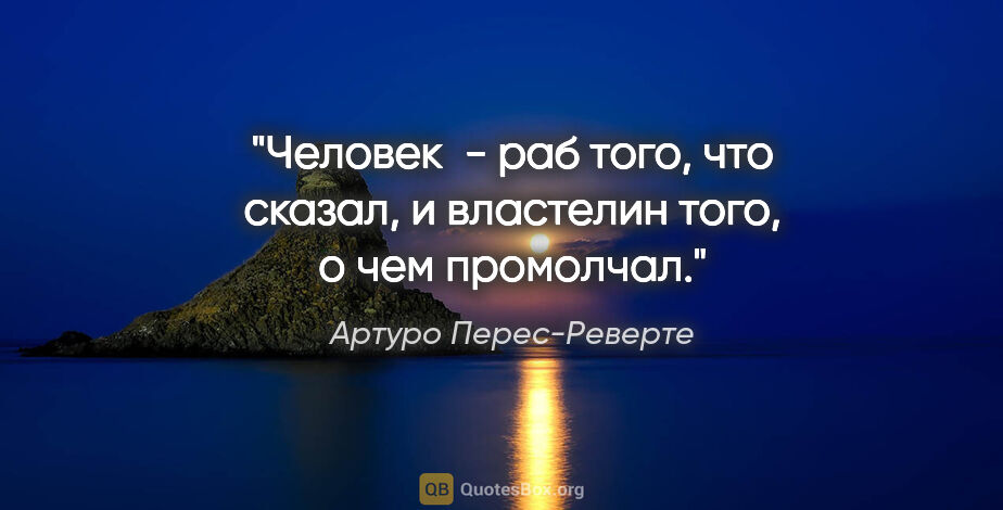 Артуро Перес-Реверте цитата: "Человек  - раб того, что сказал, и властелин того, о чем..."