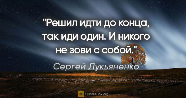 Сергей Лукьяненко цитата: "Решил идти до конца, так иди один. И никого не зови с собой."