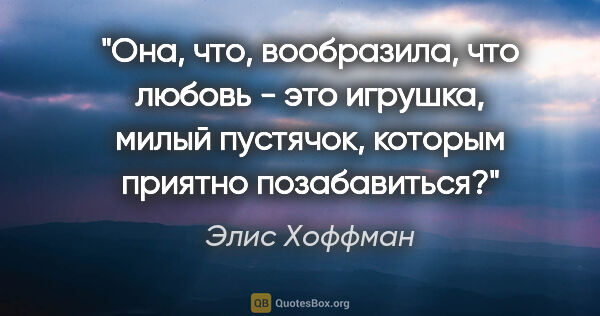 Элис Хоффман цитата: "Она, что, вообразила, что любовь - это игрушка, милый..."