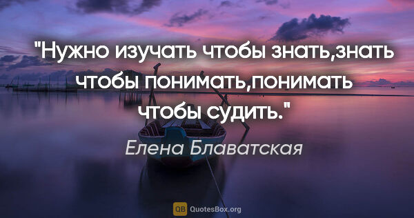 Елена Блаватская цитата: ""Нужно изучать чтобы знать,знать чтобы понимать,понимать чтобы..."