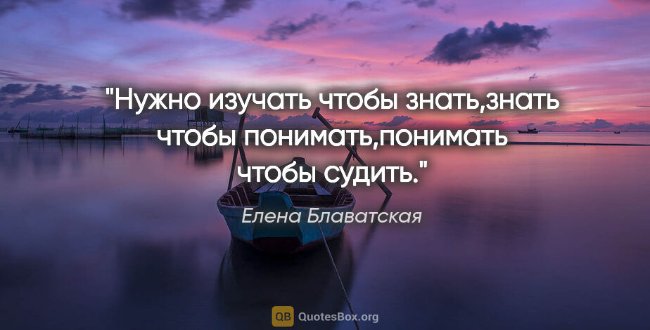 Елена Блаватская цитата: ""Нужно изучать чтобы знать,знать чтобы понимать,понимать чтобы..."