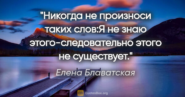 Елена Блаватская цитата: ""Никогда не произноси таких слов:"Я не знаю..."