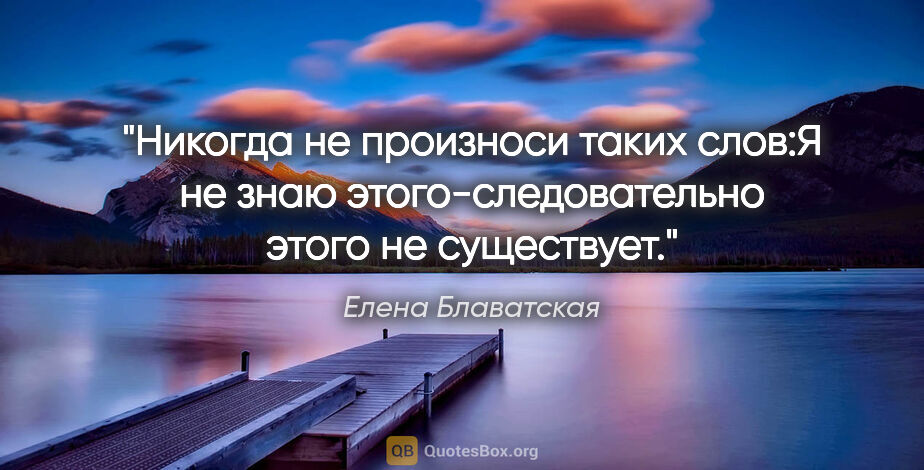 Елена Блаватская цитата: ""Никогда не произноси таких слов:"Я не знаю..."