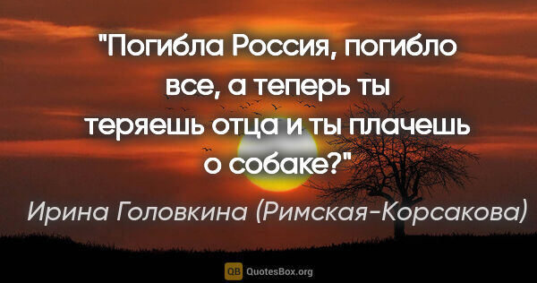 Ирина Головкина (Римская-Корсакова) цитата: ""Погибла Россия, погибло все, а теперь ты теряешь отца и ты..."