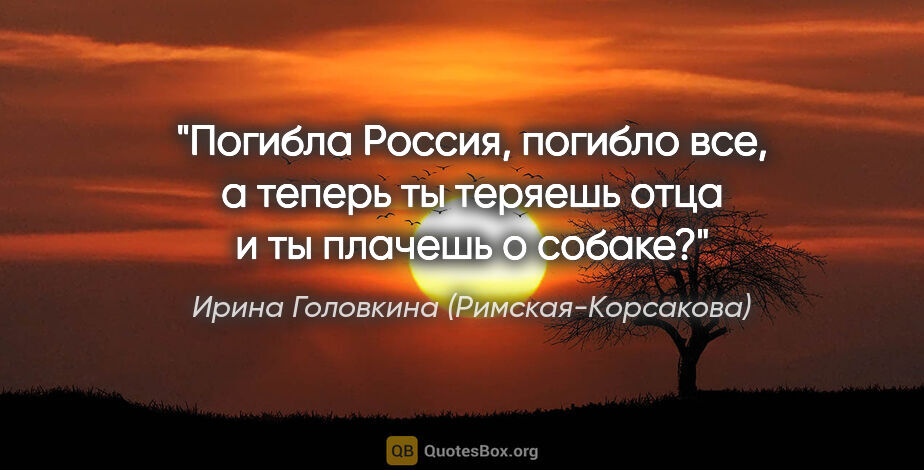 Ирина Головкина (Римская-Корсакова) цитата: ""Погибла Россия, погибло все, а теперь ты теряешь отца и ты..."