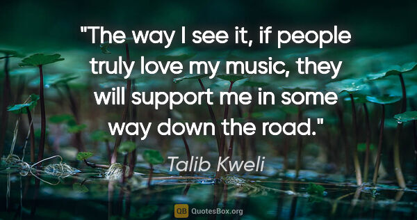 Talib Kweli quote: "The way I see it, if people truly love my music, they will..."