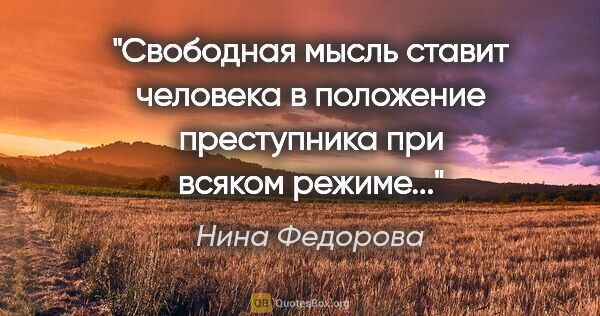 Нина Федорова цитата: "Свободная мысль ставит человека в положение преступника при..."