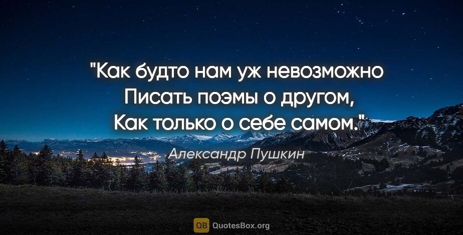 Александр Пушкин цитата: "Как будто нам уж невозможно

 Писать поэмы о другом,

 Как..."